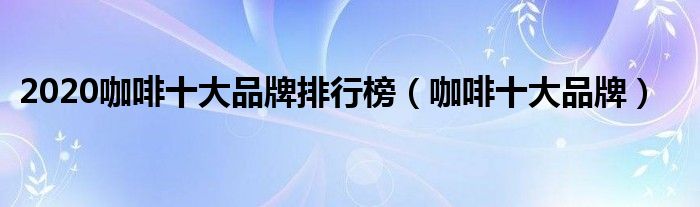 365wm完美体育2020咖啡十大品牌排行榜（咖啡十大品牌）(图1)