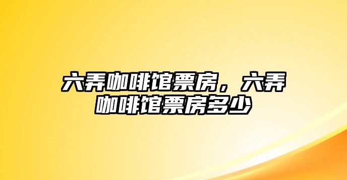 六弄咖啡馆票房六弄咖啡馆票房多少(图1)